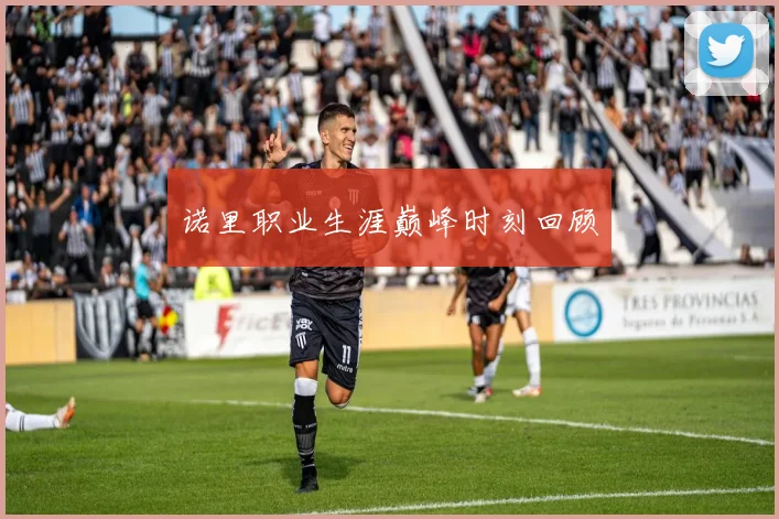 诺里职业生涯巅峰时刻回顾
