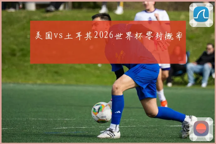美国vs土耳其2026世界杯零封概率