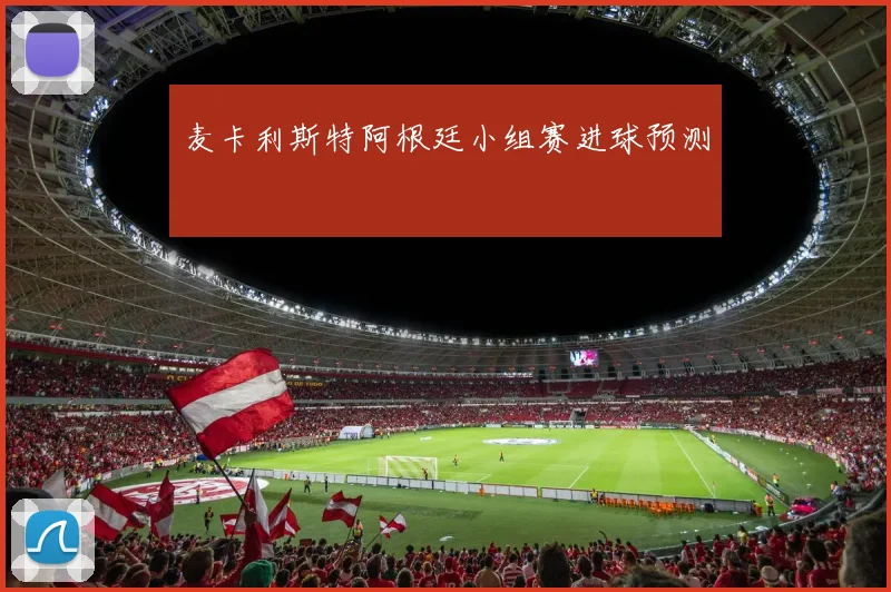 麦卡利斯特阿根廷小组赛进球预测