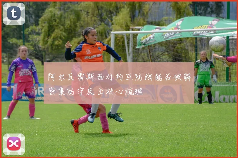 阿尔瓦雷斯面对约旦防线能否破解密集防守反击核心梳理