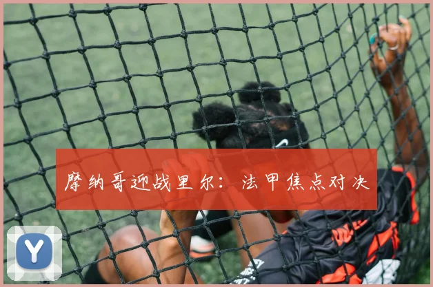 摩纳哥迎战里尔：法甲焦点对决