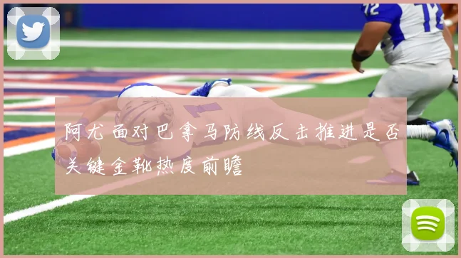 阿尤面对巴拿马防线反击推进是否关键金靴热度前瞻