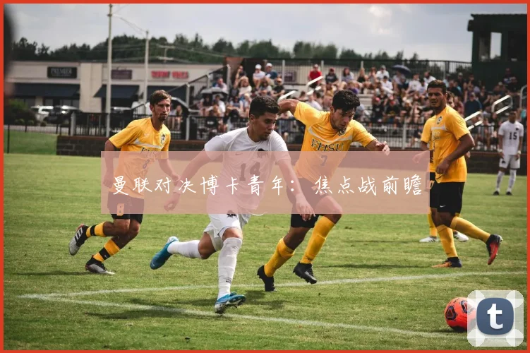 曼联对决博卡青年：焦点战前瞻