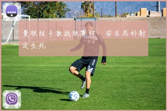 曼联纽卡激战联赛杯，安东尼补射定生死