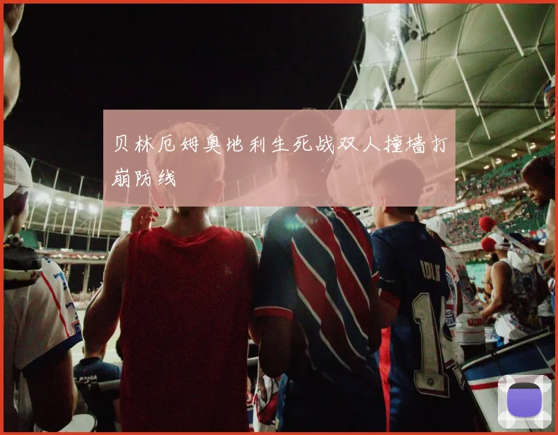 贝林厄姆奥地利生死战双人撞墙打崩防线