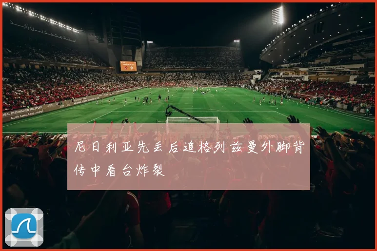 尼日利亚先丢后追格列兹曼外脚背传中看台炸裂