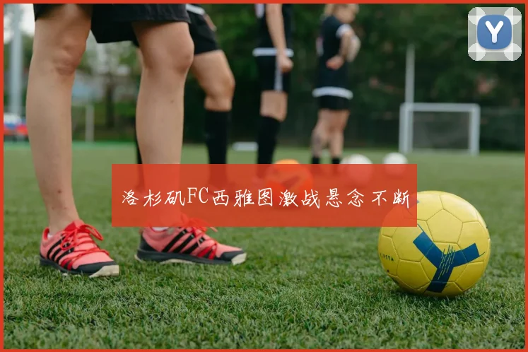 洛杉矶FC西雅图激战悬念不断