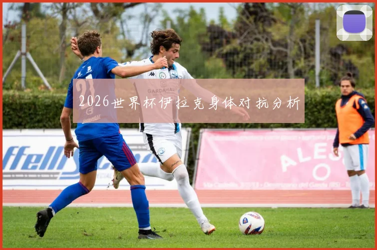 2026世界杯伊拉克身体对抗分析