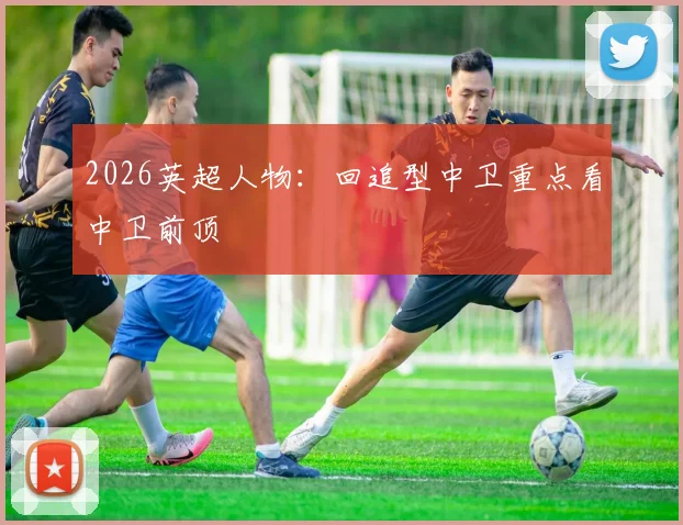 2026英超人物:回追型中卫重点看中卫前顶