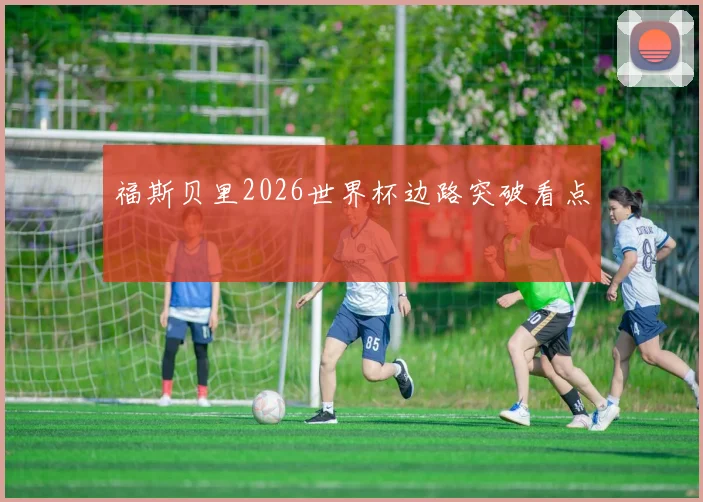 福斯贝里2026世界杯边路突破看点