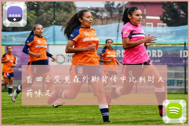 首回合艾克森外脚背传中比利时火药味足