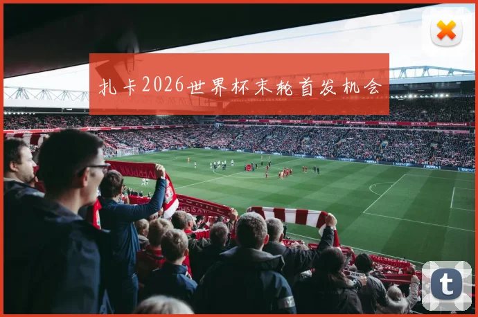 扎卡2026世界杯末轮首发机会