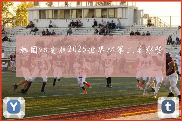 韩国vs南非2026世界杯第三名形势