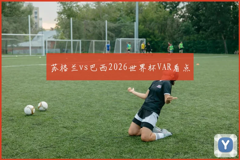 苏格兰vs巴西2026世界杯VAR看点