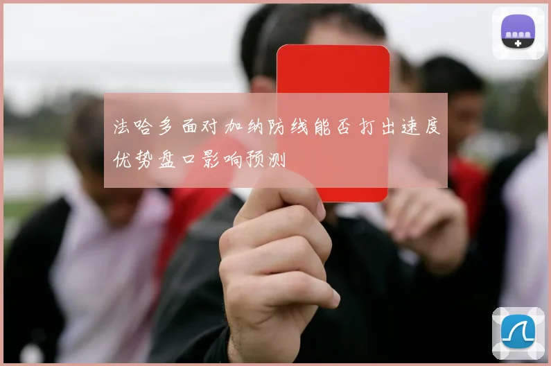 法哈多面对加纳防线能否打出速度优势盘口影响预测