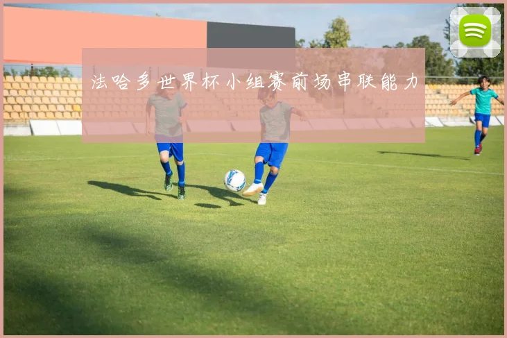 法哈多世界杯小组赛前场串联能力