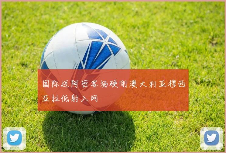 国际迈阿密客场硬刚澳大利亚穆西亚拉低射入网