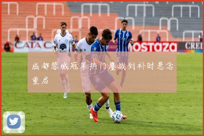 成都蓉城冠军热门鏖战到补时悬念重启
