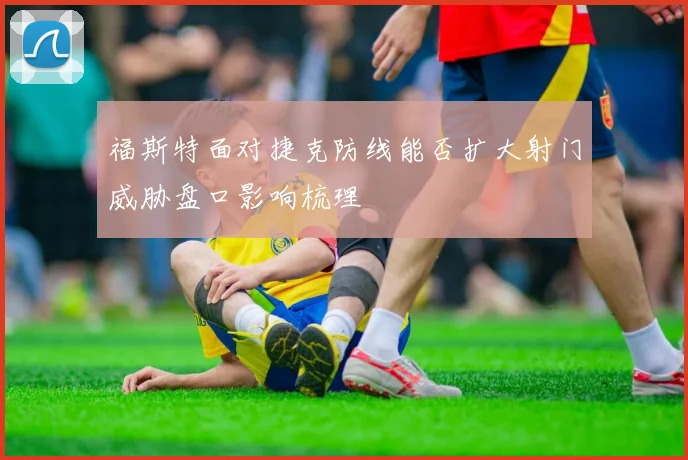 福斯特面对捷克防线能否扩大射门威胁盘口影响梳理