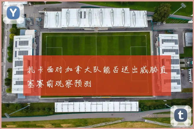 扎卡面对加拿大队能否送出威胁直塞赛前观察预测