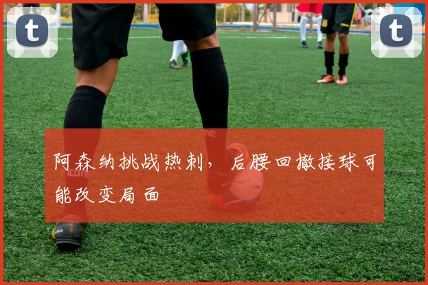 阿森纳挑战热刺，后腰回撤接球可能改变局面