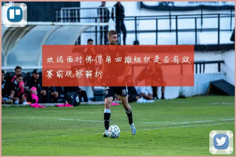 坎诺面对佛得角回撤组织是否有效赛前观察解析