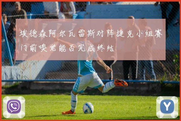 埃德森阿尔瓦雷斯对阵捷克小组赛门前嗅觉能否完成终结