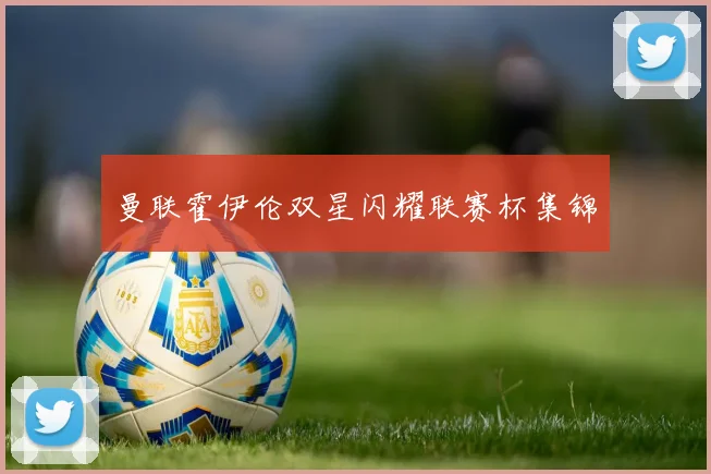 曼联霍伊伦双星闪耀联赛杯集锦