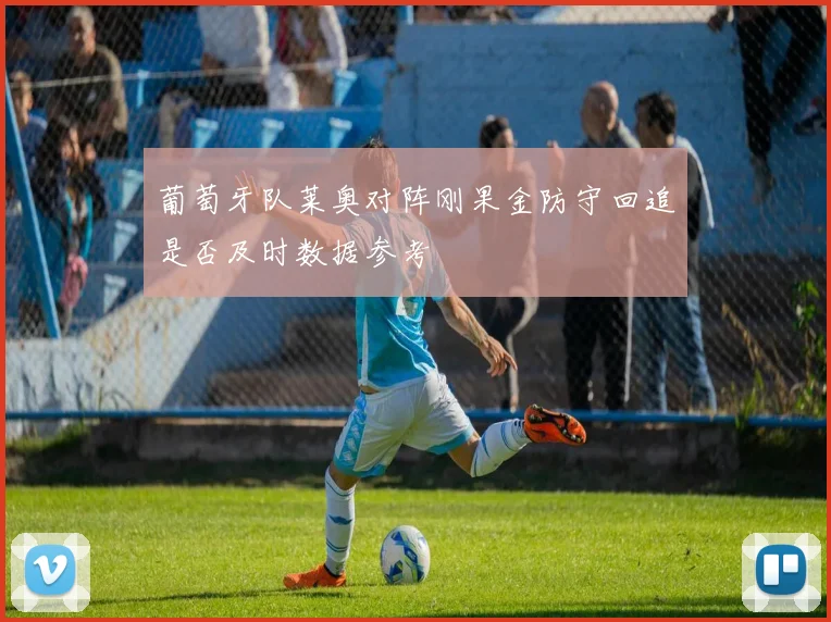 葡萄牙队莱奥对阵刚果金防守回追是否及时数据参考