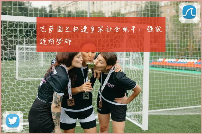 巴萨国王杯遭皇家社会绝平，强敌连斩梦碎