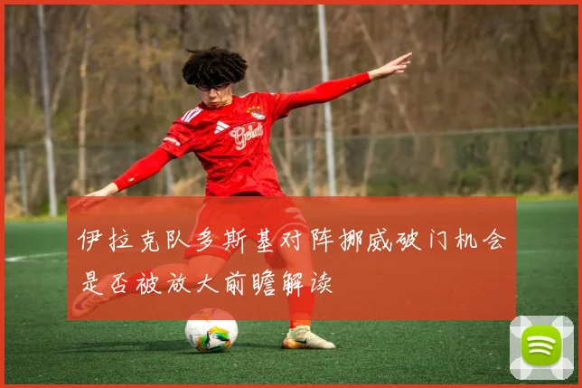 伊拉克队多斯基对阵挪威破门机会是否被放大前瞻解读