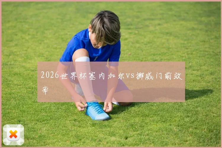 2026世界杯塞内加尔vs挪威门前效率