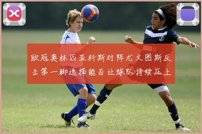 欧冠奥林匹亚科斯对阵尤文图斯反击第一脚选择能否让球队持续压上