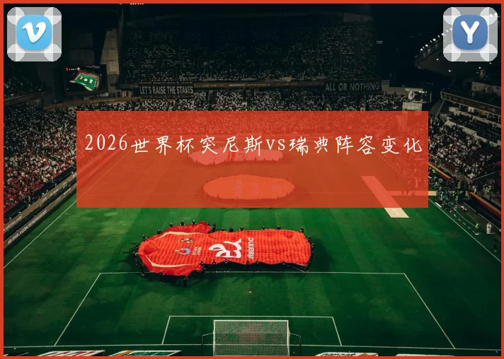 2026世界杯突尼斯vs瑞典阵容变化