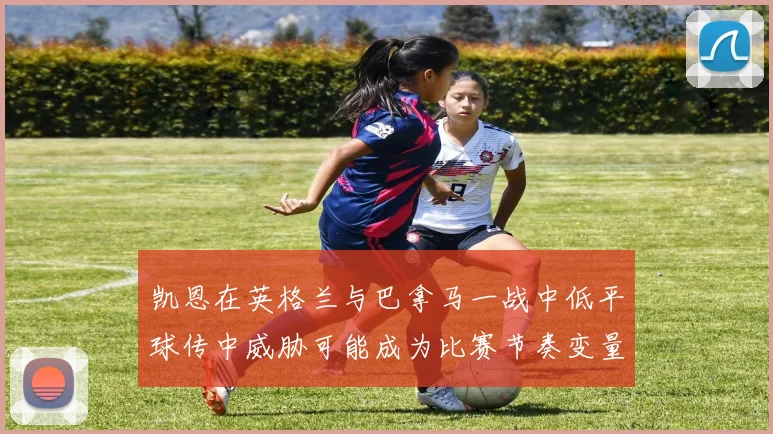 凯恩在英格兰与巴拿马一战中低平球传中威胁可能成为比赛节奏变量