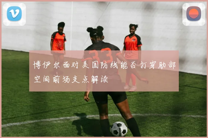 博伊尔面对美国防线能否打穿肋部空间前场支点解读