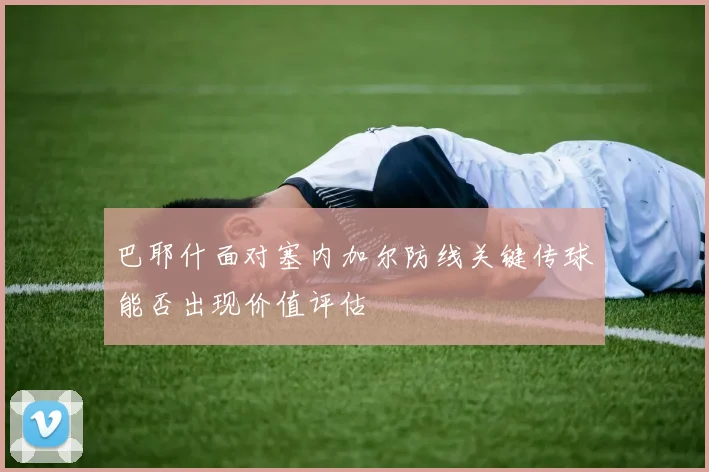 巴耶什面对塞内加尔防线关键传球能否出现价值评估