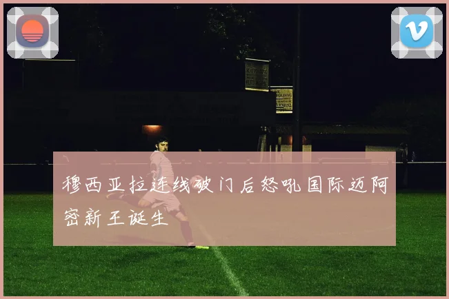 穆西亚拉连线破门后怒吼国际迈阿密新王诞生