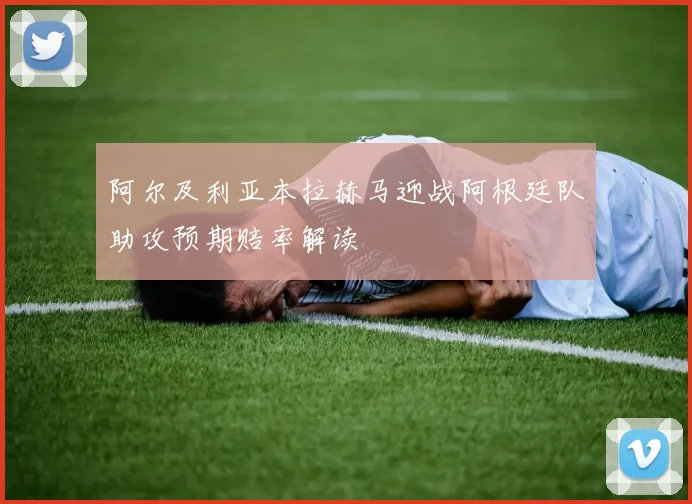 阿尔及利亚本拉赫马迎战阿根廷队助攻预期赔率解读