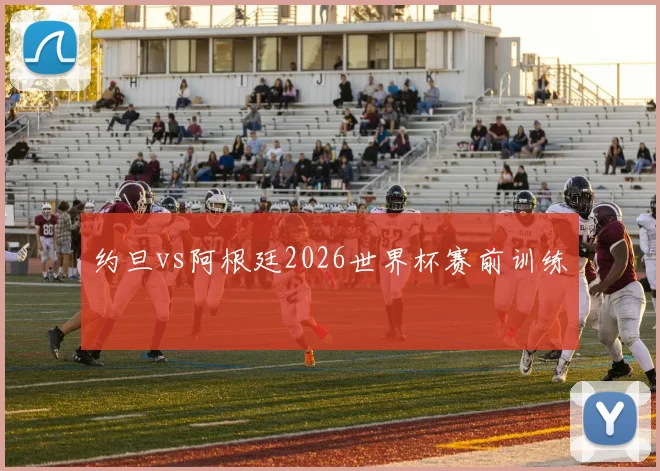 约旦vs阿根廷2026世界杯赛前训练