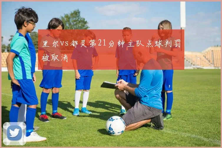 里尔vs都灵第21分钟主队点球判罚被取消