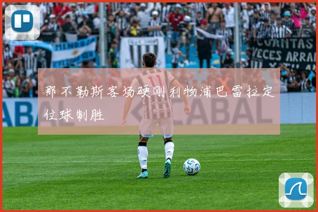 那不勒斯客场硬刚利物浦巴雷拉定位球制胜