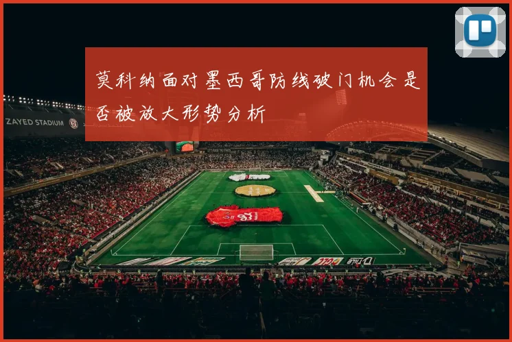 莫科纳面对墨西哥防线破门机会是否被放大形势分析