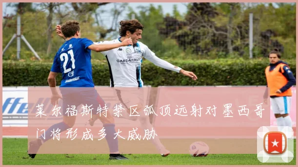 莱尔福斯特禁区弧顶远射对墨西哥门将形成多大威胁