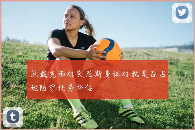 范戴克面对突尼斯身体对抗是否占优防守任务评估