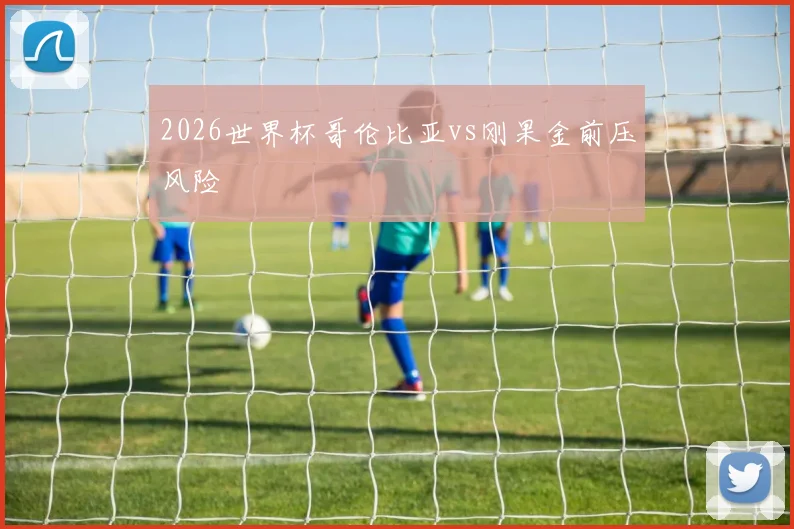2026世界杯哥伦比亚vs刚果金前压风险