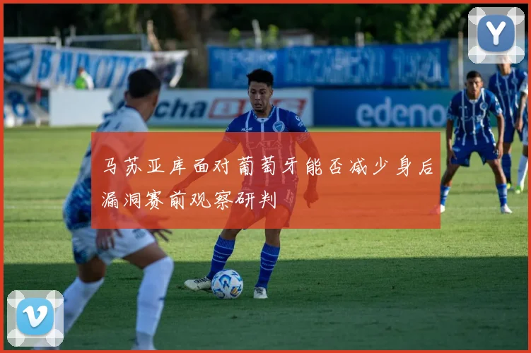 马苏亚库面对葡萄牙能否减少身后漏洞赛前观察研判