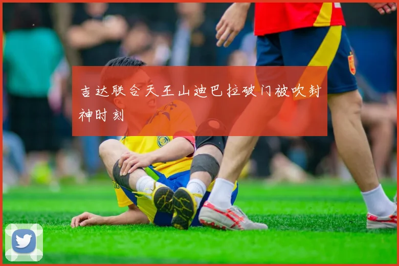吉达联合天王山迪巴拉破门被吹封神时刻