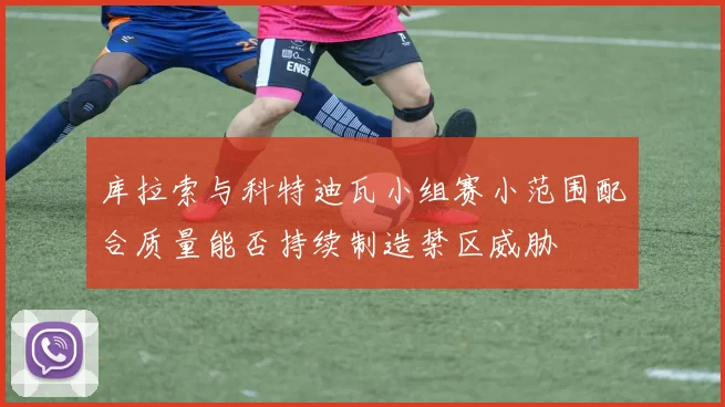 库拉索与科特迪瓦小组赛小范围配合质量能否持续制造禁区威胁