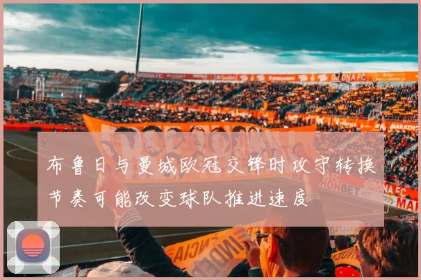 布鲁日与曼城欧冠交锋时攻守转换节奏可能改变球队推进速度